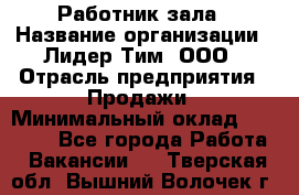 Работник зала › Название организации ­ Лидер Тим, ООО › Отрасль предприятия ­ Продажи › Минимальный оклад ­ 25 000 - Все города Работа » Вакансии   . Тверская обл.,Вышний Волочек г.